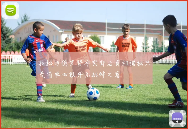 拉松与德罗赞冲突背后真相揭秘只是简单回敬并无挑衅之意