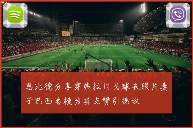 恩比德分享穿弗拉门戈球衣照片妻子巴西名模为其点赞引热议