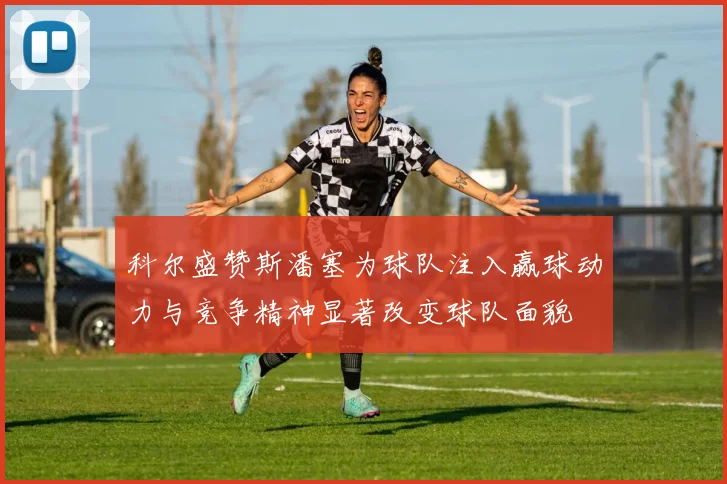 科尔盛赞斯潘塞为球队注入赢球动力与竞争精神显著改变球队面貌