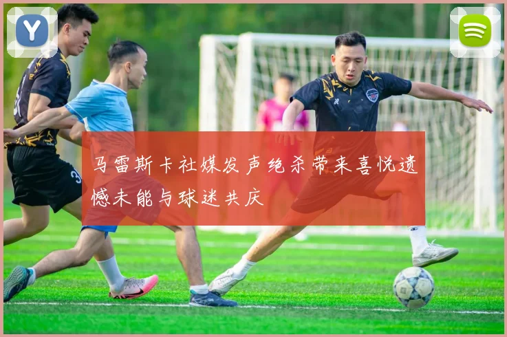 马雷斯卡社媒发声绝杀带来喜悦遗憾未能与球迷共庆
