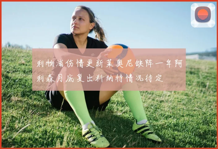 利物浦伤情更新莱奥尼缺阵一年阿利森月底复出科纳特情况待定