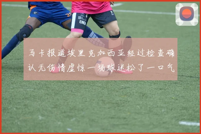 马卡报道埃里克加西亚经过检查确认无伤情虚惊一场球迷松了一口气
