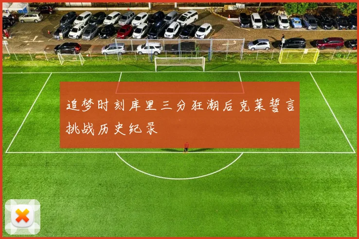 追梦时刻库里三分狂潮后克莱誓言挑战历史纪录