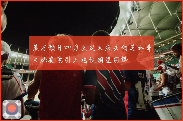 莱万预计四月决定未来去向芝加哥火焰有意引入这位明星前锋