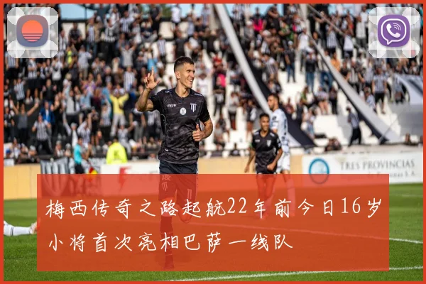 梅西传奇之路起航22年前今日16岁小将首次亮相巴萨一线队