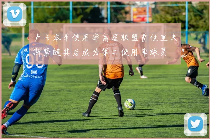 卢卡本季使用率高居联盟首位里夫斯紧随其后成为第二使用率球员