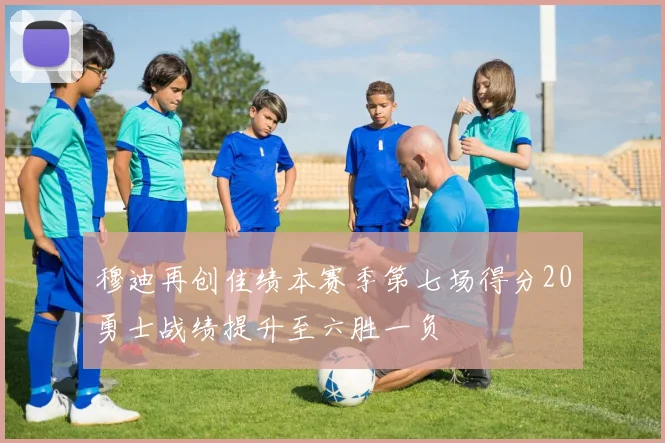 穆迪再创佳绩本赛季第七场得分20勇士战绩提升至六胜一负