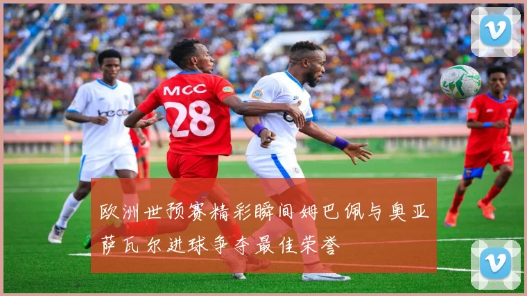 欧洲世预赛精彩瞬间姆巴佩与奥亚萨瓦尔进球争夺最佳荣誉