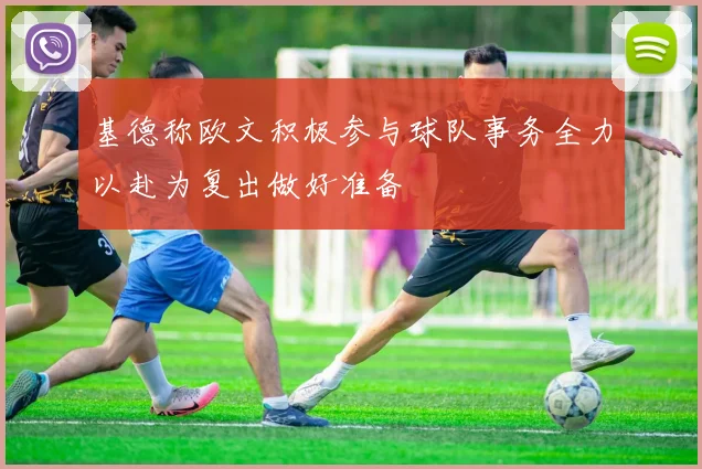 基德称欧文积极参与球队事务全力以赴为复出做好准备