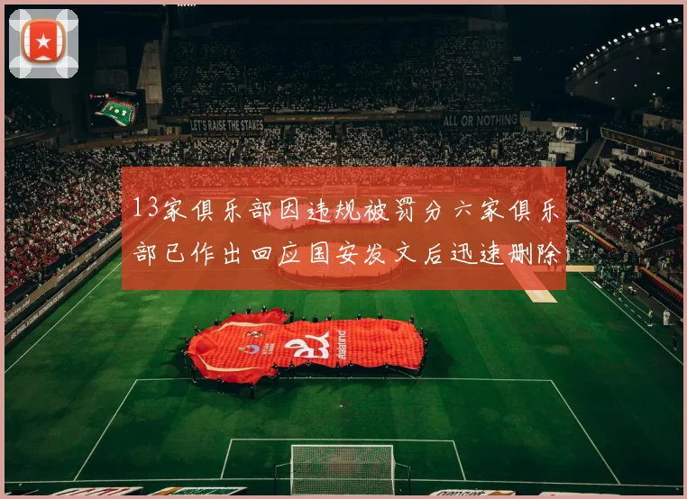 13家俱乐部因违规被罚分六家俱乐部已作出回应国安发文后迅速删除引发关注