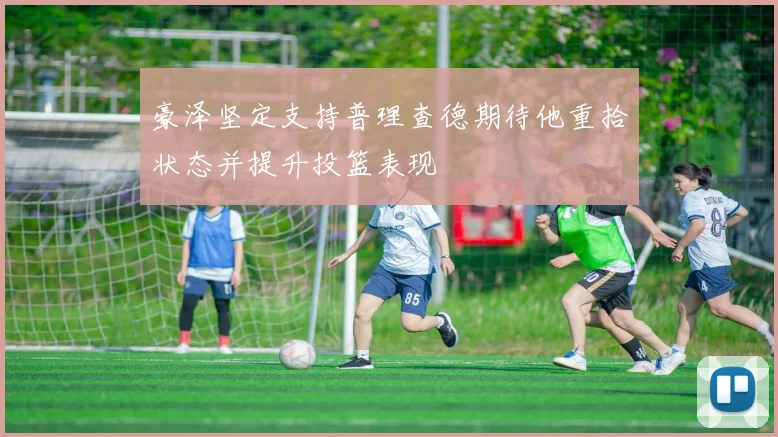 豪泽坚定支持普理查德期待他重拾状态并提升投篮表现