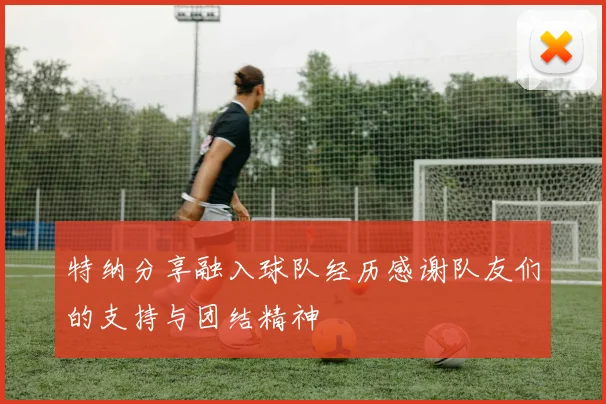 特纳分享融入球队经历感谢队友们的支持与团结精神