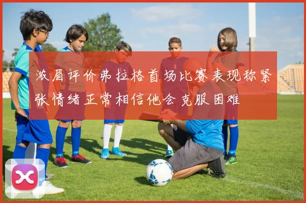 浓眉评价弗拉格首场比赛表现称紧张情绪正常相信他会克服困难