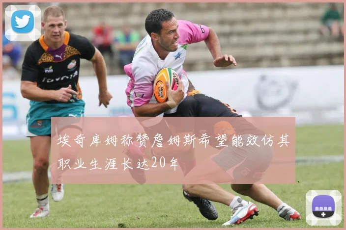 埃奇库姆称赞詹姆斯希望能效仿其职业生涯长达20年