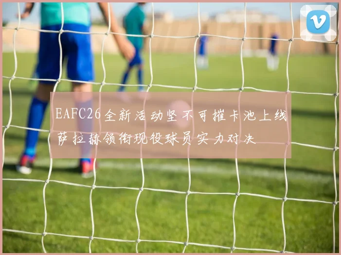 EAFC26全新活动坚不可摧卡池上线萨拉赫领衔现役球员实力对决