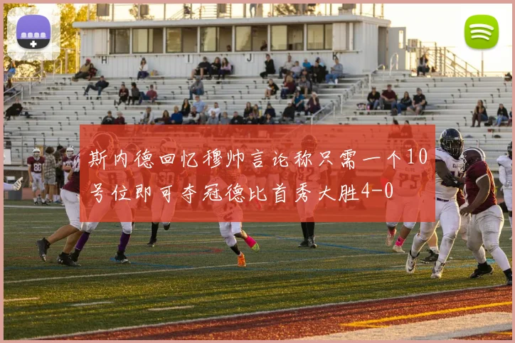 斯内德回忆穆帅言论称只需一个10号位即可夺冠德比首秀大胜4-0