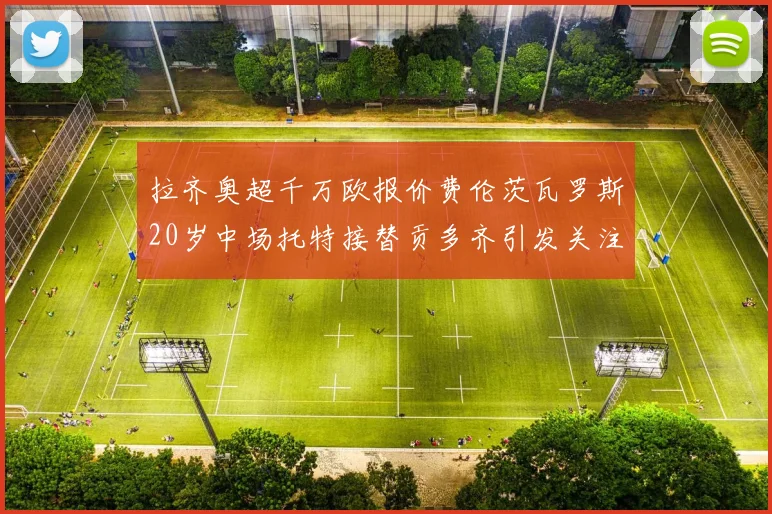 拉齐奥超千万欧报价费伦茨瓦罗斯20岁中场托特接替贡多齐引发关注