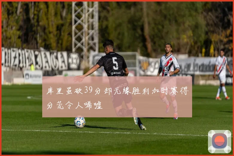 库里虽砍39分却无缘胜利加时赛得分荒令人唏嘘