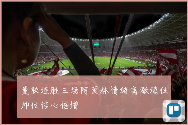 曼联连胜三场阿莫林情绪高涨稳住帅位信心倍增