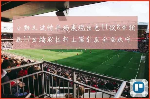 小凯文波特半场表现出色11投8中斩获17分精彩拉杆上篮引发全场欢呼