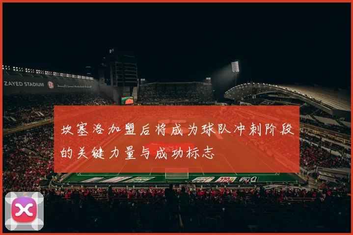 坎塞洛加盟后将成为球队冲刺阶段的关键力量与成功标志
