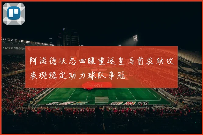 阿诺德状态回暖重返皇马首发助攻表现稳定助力球队争冠