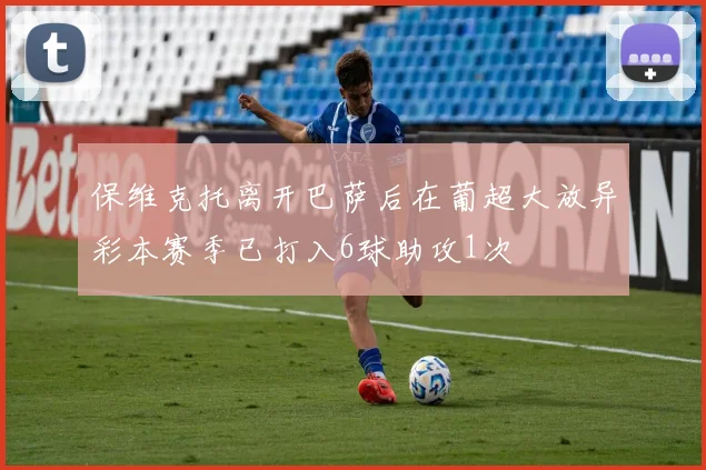 保维克托离开巴萨后在葡超大放异彩本赛季已打入6球助攻1次