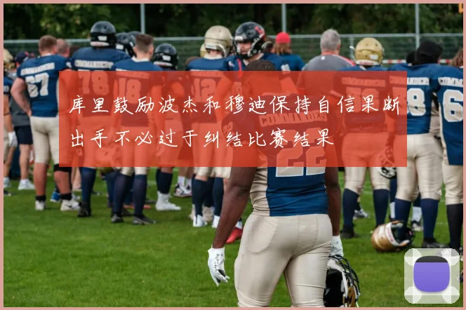 库里鼓励波杰和穆迪保持自信果断出手不必过于纠结比赛结果