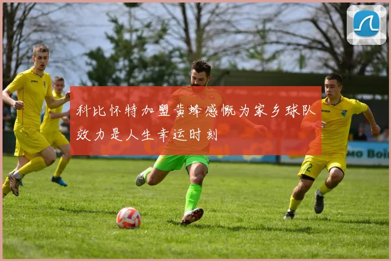 科比怀特加盟黄蜂感慨为家乡球队效力是人生幸运时刻