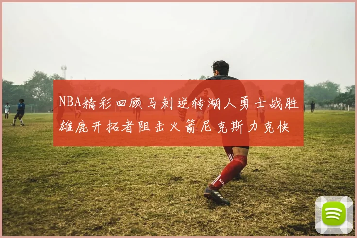 NBA精彩回顾马刺逆转湖人勇士战胜雄鹿开拓者阻击火箭尼克斯力克快船