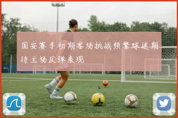 国安赛季初期客场挑战频繁球迷期待主场反弹表现