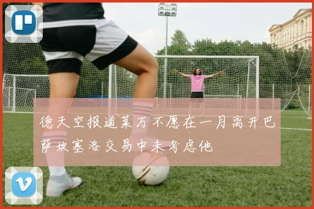 德天空报道莱万不愿在一月离开巴萨坎塞洛交易中未考虑他