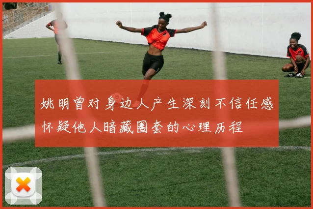 姚明曾对身边人产生深刻不信任感怀疑他人暗藏圈套的心理历程