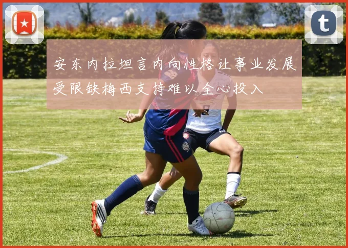 安东内拉坦言内向性格让事业发展受限缺梅西支持难以全心投入