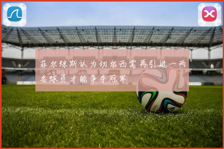 菲尔琼斯认为切尔西需再引进一两名球员才能争夺冠军