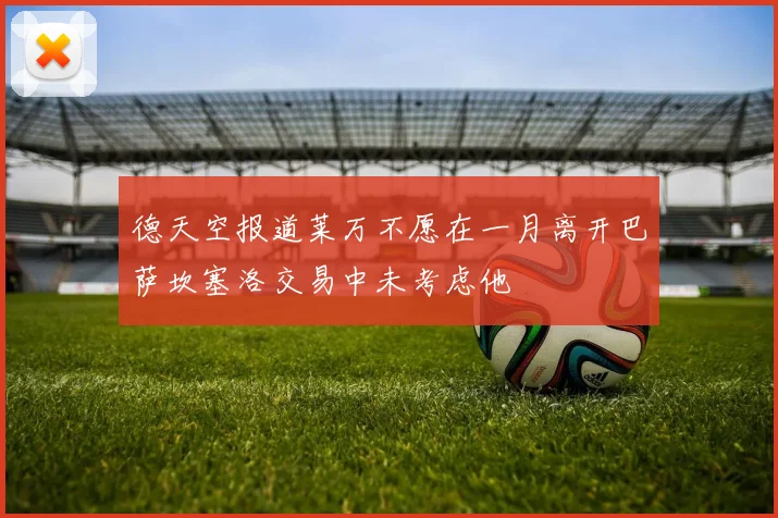 德天空报道莱万不愿在一月离开巴萨坎塞洛交易中未考虑他