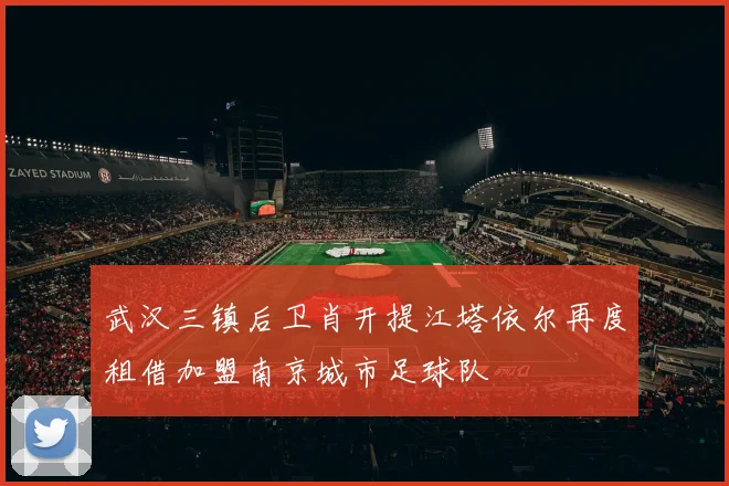 武汉三镇后卫肖开提江塔依尔再度租借加盟南京城市足球队