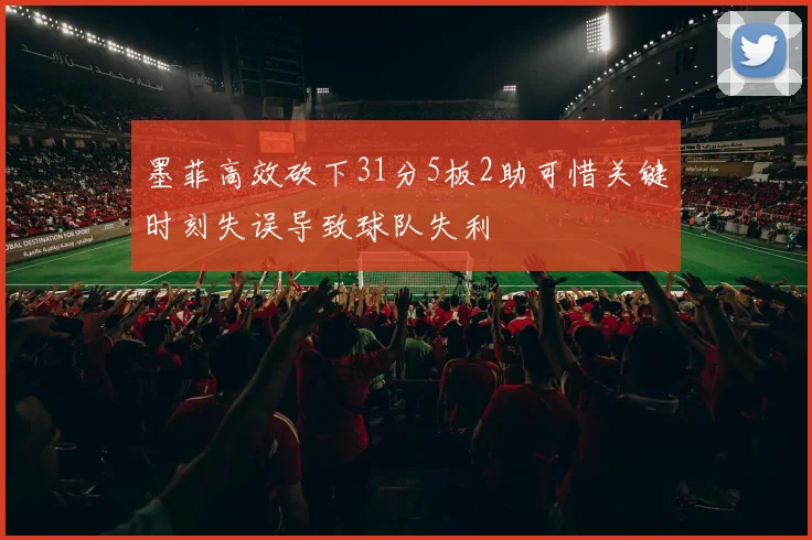 墨菲高效砍下31分5板2助可惜关键时刻失误导致球队失利