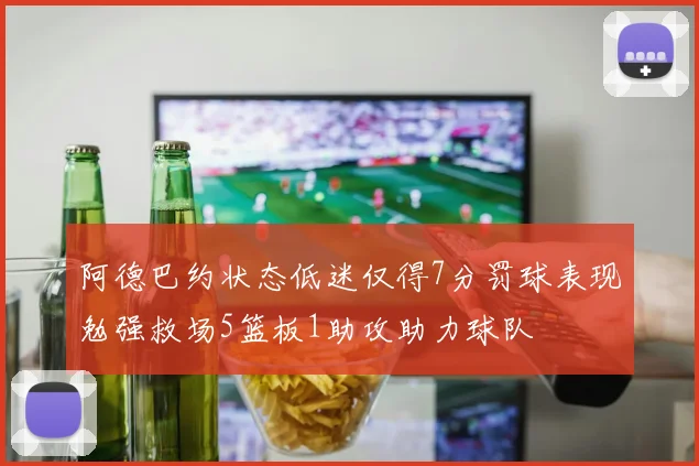 阿德巴约状态低迷仅得7分罚球表现勉强救场5篮板1助攻助力球队