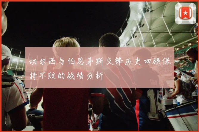 切尔西与伯恩茅斯交锋历史回顾保持不败的战绩分析
