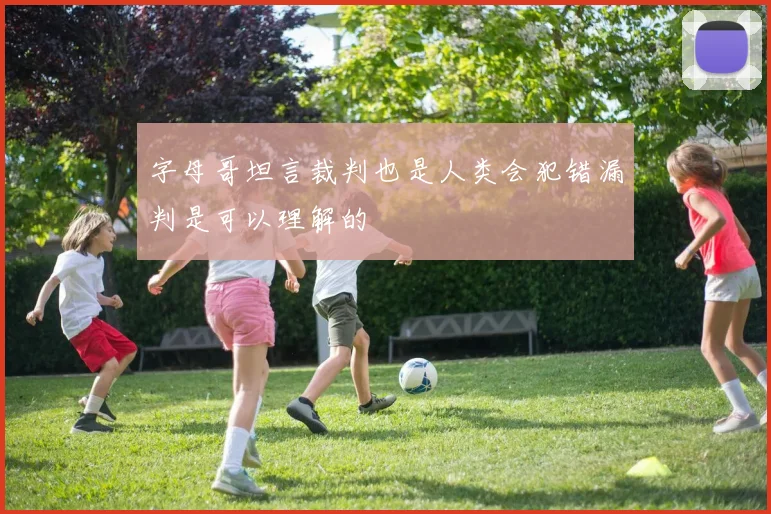 字母哥坦言裁判也是人类会犯错漏判是可以理解的