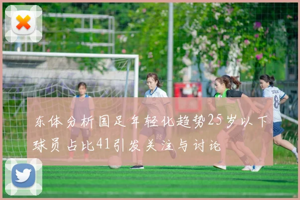 东体分析国足年轻化趋势25岁以下球员占比41引发关注与讨论