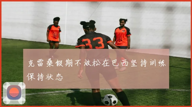 克雷桑假期不放松在巴西坚持训练保持状态