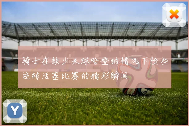 骑士在缺少米球哈登的情况下险些逆转活塞比赛的精彩瞬间