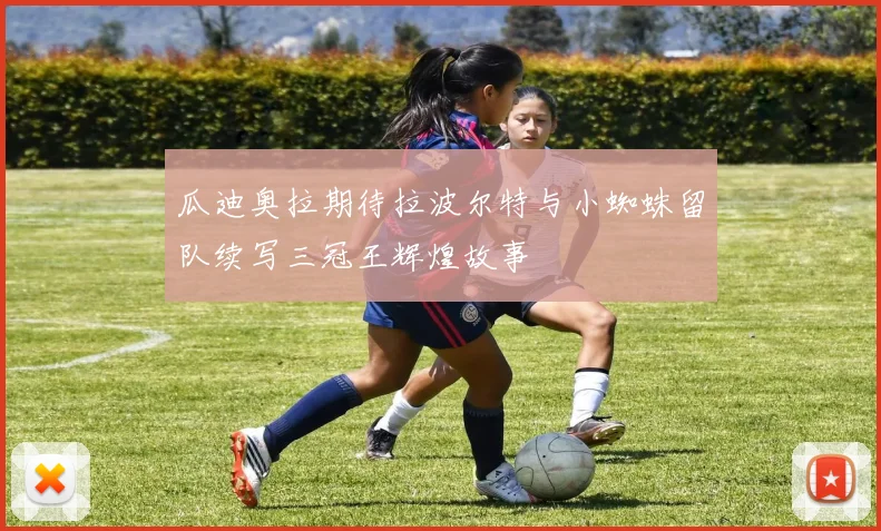 瓜迪奥拉期待拉波尔特与小蜘蛛留队续写三冠王辉煌故事