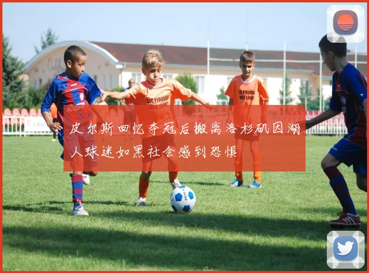 皮尔斯回忆夺冠后搬离洛杉矶因湖人球迷如黑社会感到恐惧