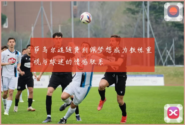 萨乌尔追随费利佩梦想成为教练重视与球迷的情感联系