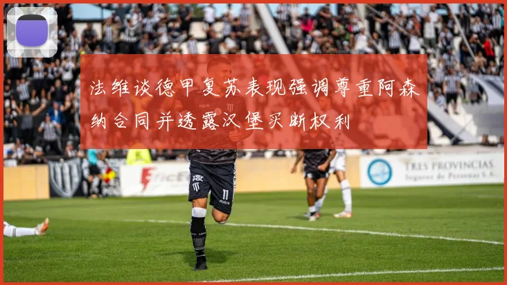 法维谈德甲复苏表现强调尊重阿森纳合同并透露汉堡买断权利