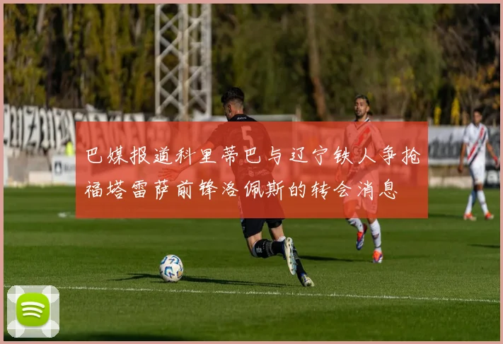 巴媒报道科里蒂巴与辽宁铁人争抢福塔雷萨前锋洛佩斯的转会消息