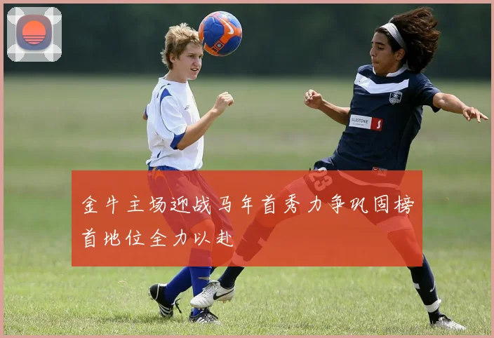 金牛主场迎战马年首秀力争巩固榜首地位全力以赴